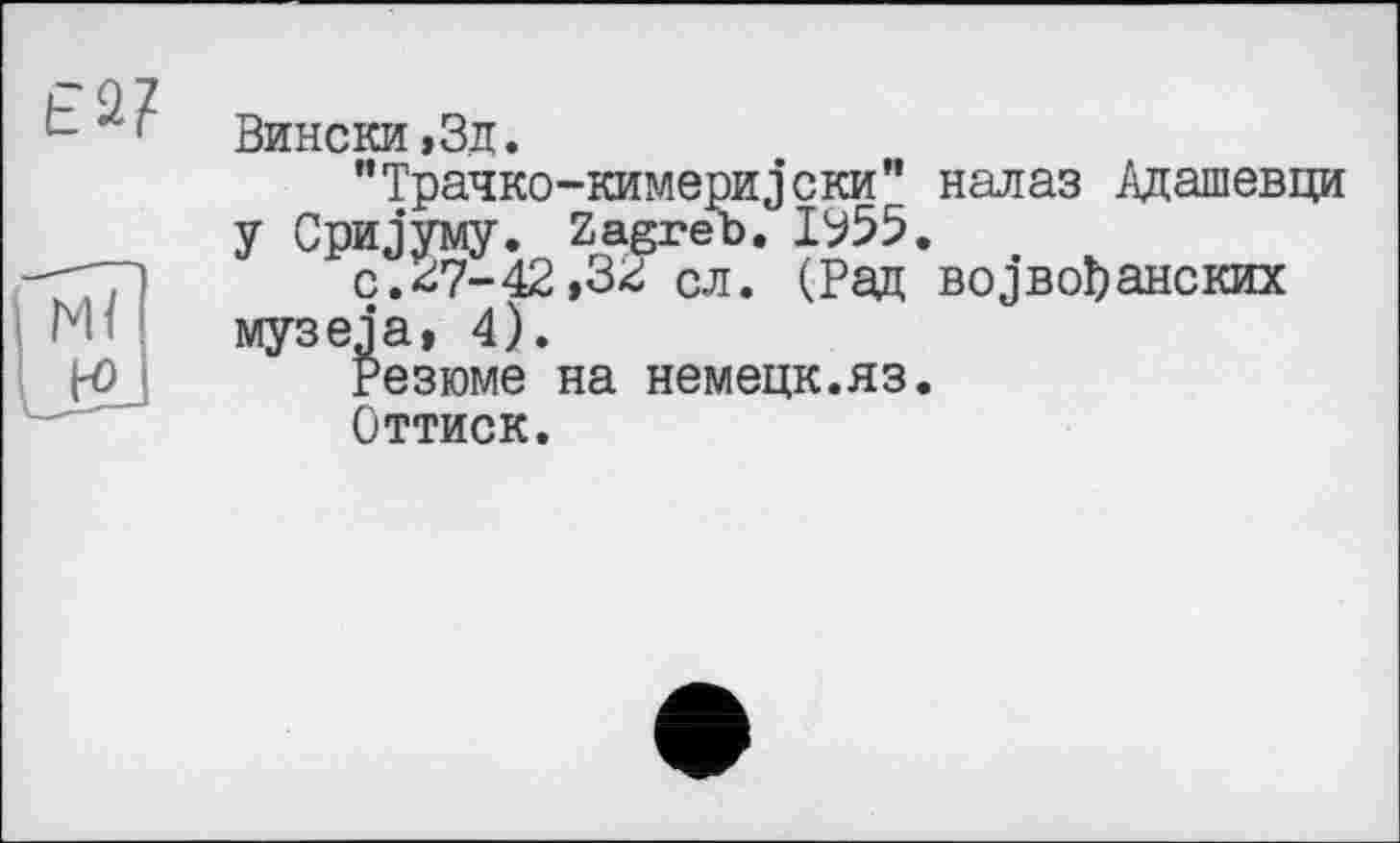 ﻿Е2?
Вински.Зд.
"Трачко-кимеризски” налаз Адашевци у Сризуму. Zagreb. ІУ55. .
с.^7-42,3г сл. (Рад возвоЬанских музеда, 4).
Резюме на немецк.яз.
Оттиск.